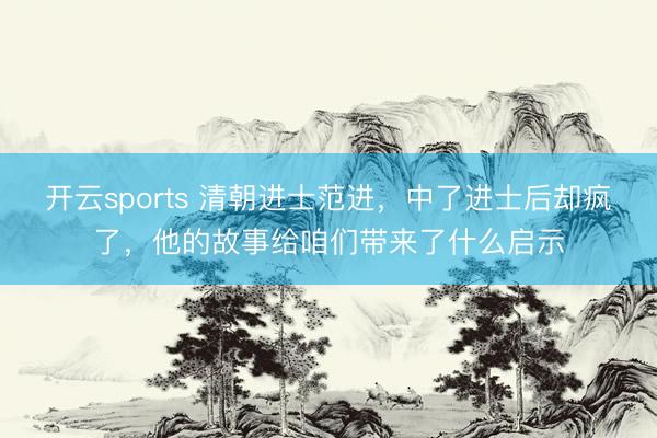 开云sports 清朝进士范进,中了进士后却疯了,他的故事给咱们带来了什么启示