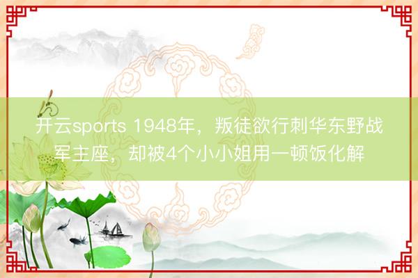 开云sports 1948年，叛徒欲行刺华东野战军主座，却被4个小小姐用一顿饭化解