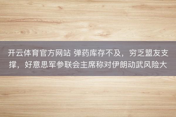 开云体育官方网站 弹药库存不及，穷乏盟友支撑，好意思军参联会主席称对伊朗动武风险大