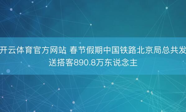 开云体育官方网站 春节假期中国铁路北京局总共发送搭客890.8万东说念主