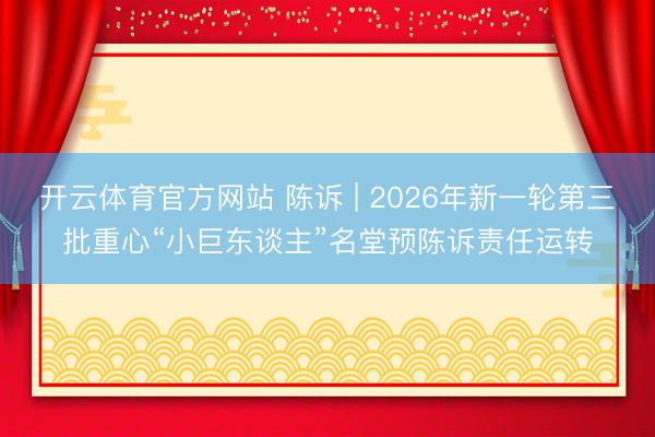 开云体育官方网站 陈诉 | 2026年新一轮第三批重心“小巨东谈主”名堂预陈诉责任运转