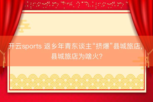 开云sports 返乡年青东谈主“挤爆”县城旅店， 县城旅店为啥火?