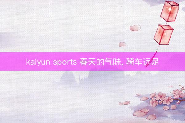 kaiyun sports 春天的气味，<a href=