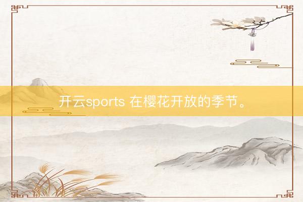 开云sports 在樱花开放的季节<a href=