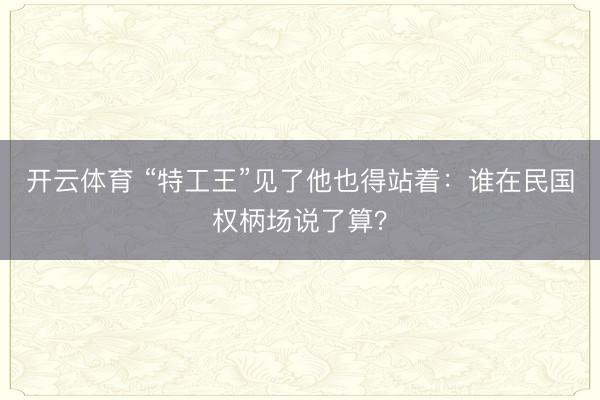 开云体育 “特工王”见了他也得站着：谁在民国权柄场说了算？