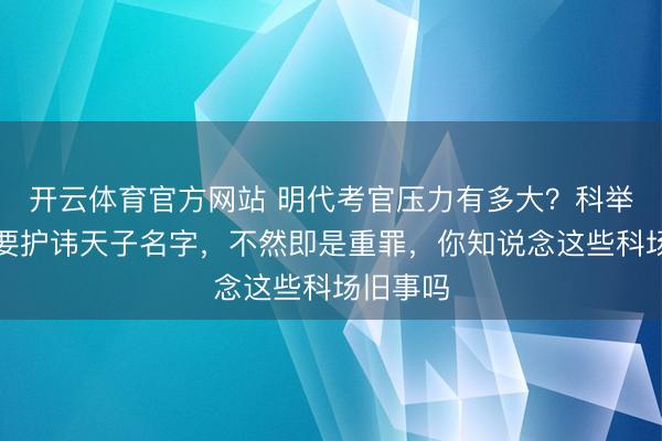 开云体育官方网站 明代考官压力有多大？科举出题竟要护讳天子名字，不然即是重罪，你知说念这些科场旧事吗