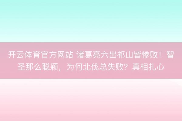 开云体育官方网站 诸葛亮六出祁山皆惨败!智圣那么聪颖,为何北伐总失败?真相扎心