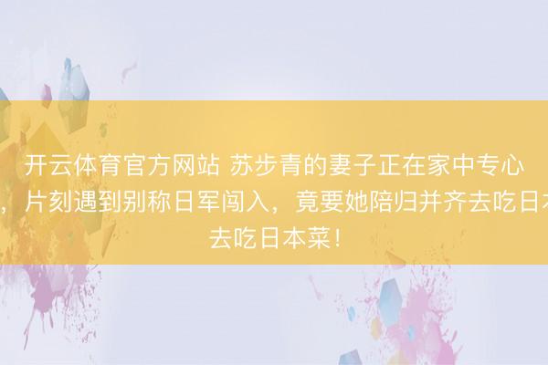 开云体育官方网站 苏步青的妻子正在家中专心洗碗，片刻遇到别称日军闯入，竟要她陪归并齐去吃日本菜！