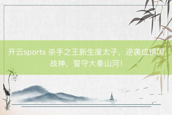 开云sports 杀手之王新生废太子，逆袭成镇国战神，誓守大秦山河！
