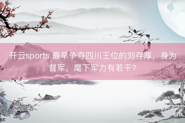 开云sports 最早争夺四川王位的刘存厚,身为督军,麾下军力有若干?