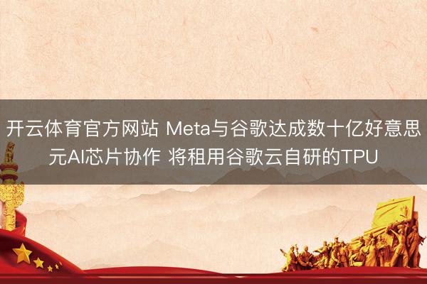 开云体育官方网站 Meta与谷歌达成数十亿好意思元AI芯片协作 将租用谷歌云自研的TPU