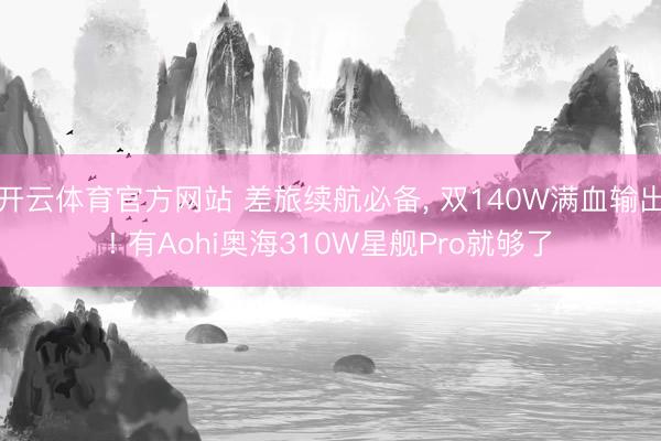开云体育官方网站 差旅续航必备, 双140W满血输出! 有Aohi奥海310W星舰Pro就够了