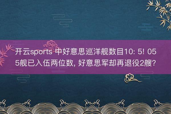 开云sports 中好意思巡洋舰数目10: 5! 055舰已入伍两位数, 好意思军却再退役2艘?