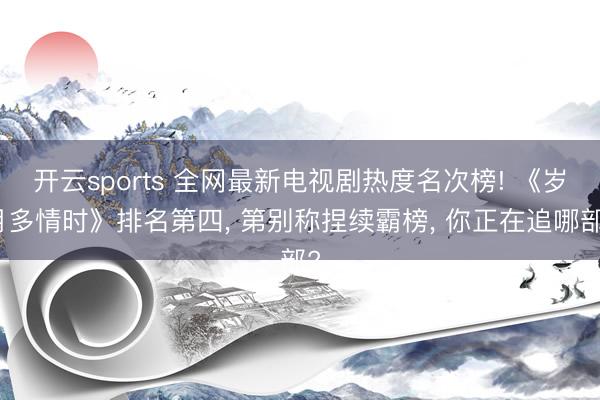 开云sports 全网最新电视剧热度名次榜! 《岁月多情时》排名第四, 第别称捏续霸榜, 你正在追哪部?