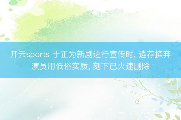 开云sports 于正为新剧进行宣传时， 遴荐摈弃演员用低俗实质， 刻下已火速删除