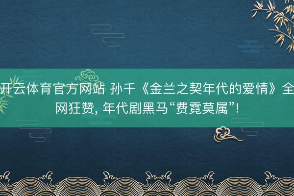 开云体育官方网站 孙千《金兰之契年代的爱情》全网狂赞, 年代剧黑马“费霓莫属”!