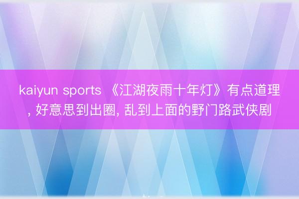 kaiyun sports 《江湖夜雨十年灯》有点道理, 好意思到出圈, 乱到上面的野门路武侠剧