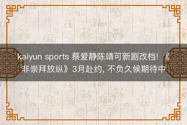 kaiyun sports 蔡爱静陈靖可新剧改档! 《非崇拜放纵》3月赴约, 不负久候期待中