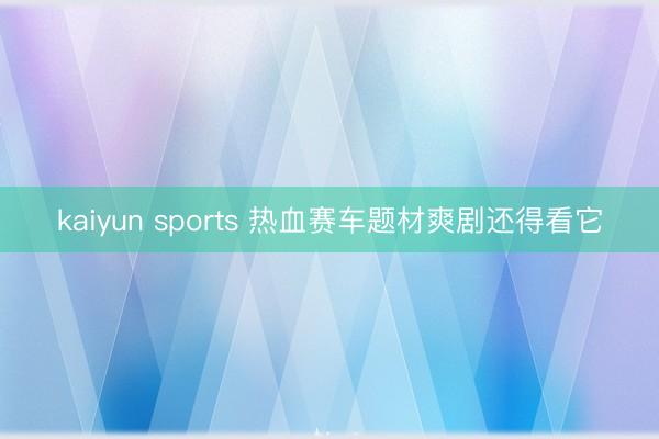 kaiyun sports 热血赛车题材爽剧还得看它
