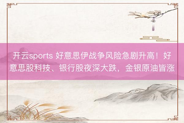 开云sports 好意思伊战争风险急剧升高！好意思股科技、银行股夜深大跌，金银原油皆涨