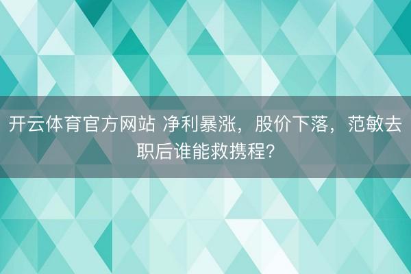 开云体育官方网站 净利暴涨,股价下落,范敏去职后谁能救携程?