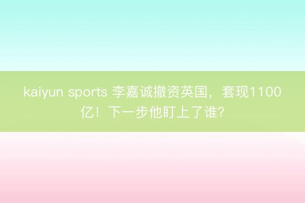 kaiyun sports 李嘉诚撤资英国，套现1100亿！下一步他盯上了谁？