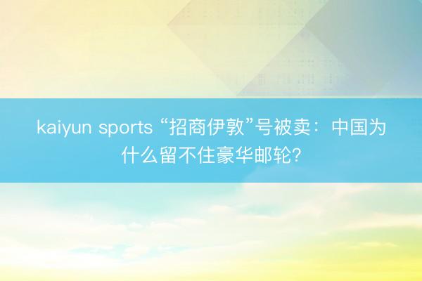kaiyun sports “招商伊敦”号被卖:中国为什么留不住豪华邮轮?