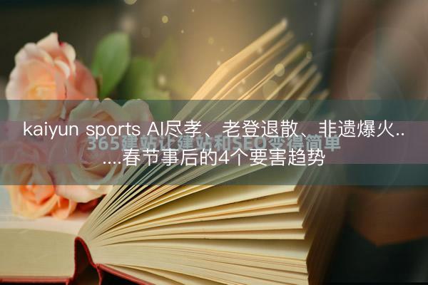 kaiyun sports AI尽孝、老登退散、非遗爆火......春节事后的4个要害趋势