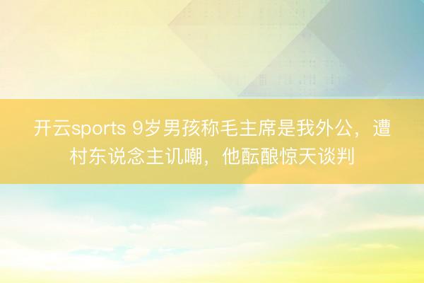 开云sports 9岁男孩称毛主席是我外公,遭村东说念主讥嘲,他酝酿惊天谈判