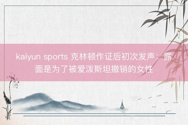 kaiyun sports 克林顿作证后初次发声：露面是为了被爱泼斯坦撤销的女性