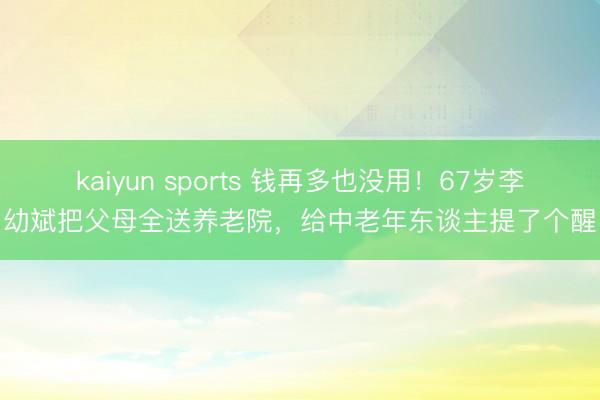 kaiyun sports 钱再多也没用!67岁李幼斌把父母全送养老院,给中老年东谈主提了个醒