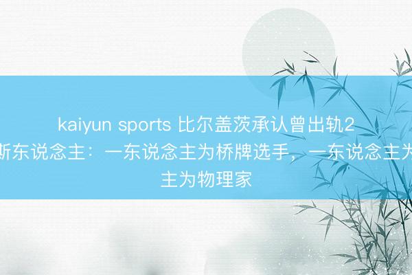kaiyun sports 比尔盖茨承认曾出轨2名俄罗斯东说念主：一东说念主为桥牌选手，一东说念主为物理家