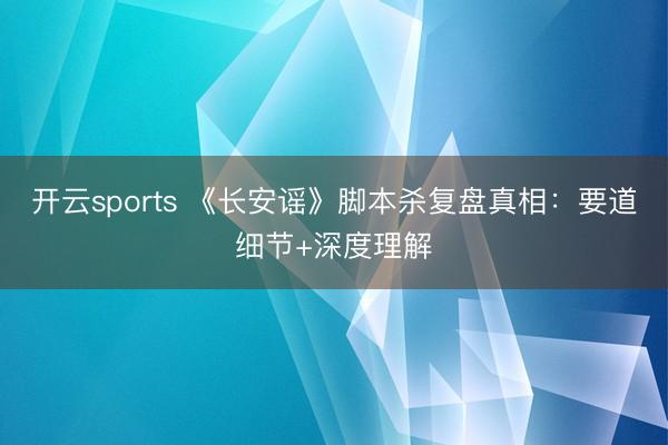 开云sports 《长安谣》脚本杀复盘真相:要道细节+深度理解