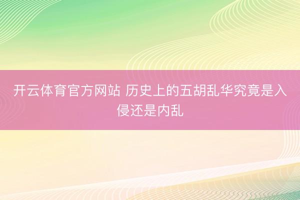 开云体育官方网站 历史上的五胡乱华究竟是入侵还是内乱