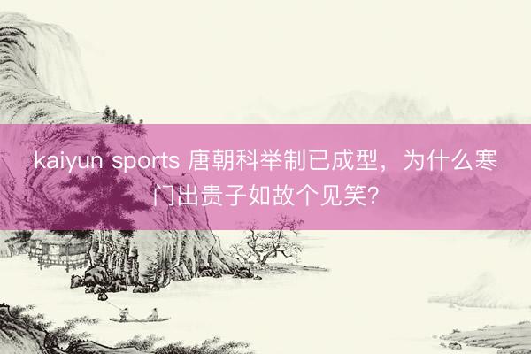 kaiyun sports 唐朝科举制已成型,为什么寒门出贵子如故个见笑?