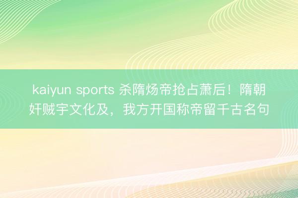 kaiyun sports 杀隋炀帝抢占萧后!隋朝奸贼宇文化及,我方开国称帝留千古名句
