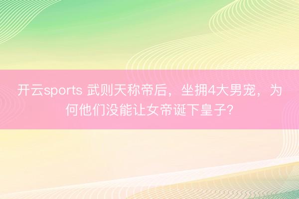 开云sports 武则天称帝后,坐拥4大男宠,为何他们没能让女帝诞下皇子?