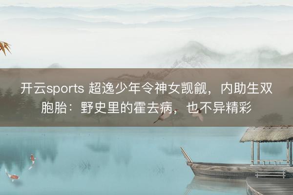 开云sports 超逸少年令神女觊觎，内助生双胞胎：野史里的霍去病，也不异精彩