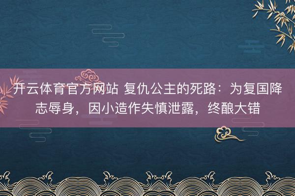开云体育官方网站 复仇公主的死路:为复国降志辱身,因小造作失慎泄露,终酿大错