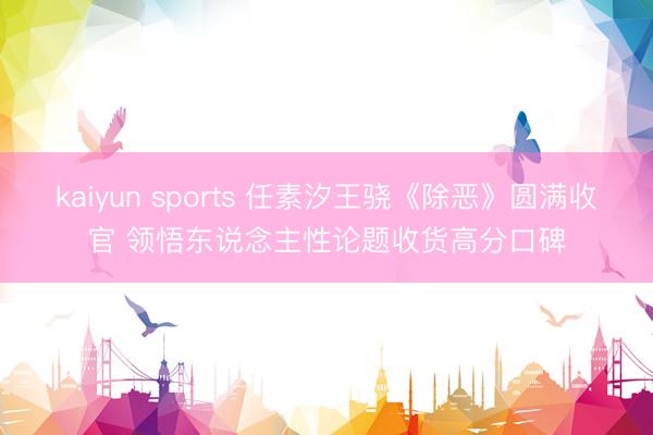 kaiyun sports 任素汐王骁《除恶》圆满收官 领悟东说念主性论题收货高分口碑