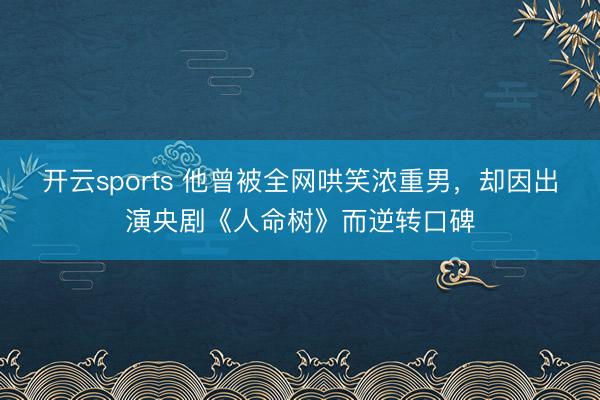 开云sports 他曾被全网哄笑浓重男，却因出演央剧《人命树》而逆转口碑