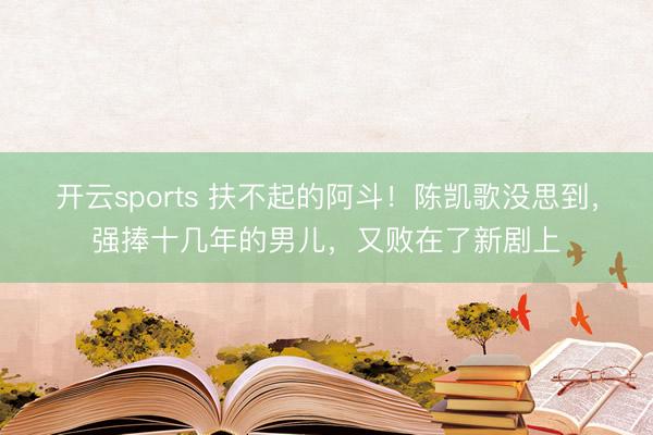 开云sports 扶不起的阿斗！陈凯歌没思到，强捧十几年的男儿，又败在了新剧上