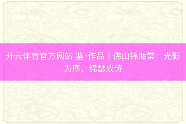 开云体育官方网站 鉴·作品丨佛山锦海棠：光影为序，<a href=