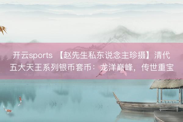 开云sports 【赵先生私东说念主珍摄】清代五大天王系列银币套币：龙洋巅峰，传世重宝