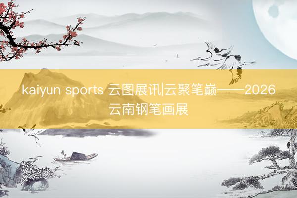 kaiyun sports 云图展讯|云聚笔巅——2026云南钢笔画展