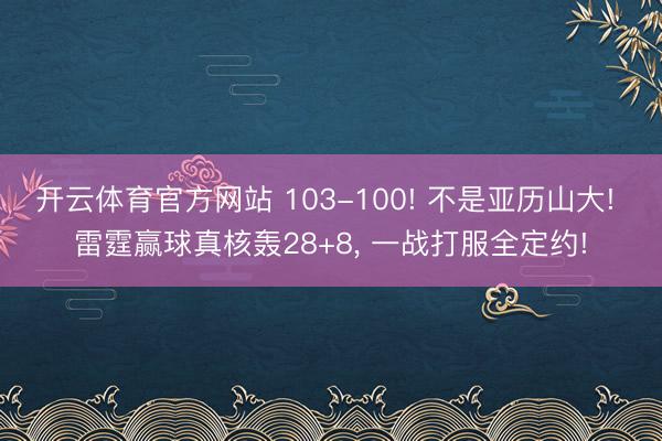 开云体育官方网站 103-100! 不是亚历山大! 雷霆赢球真核轰28+8， 一战打服全定约!