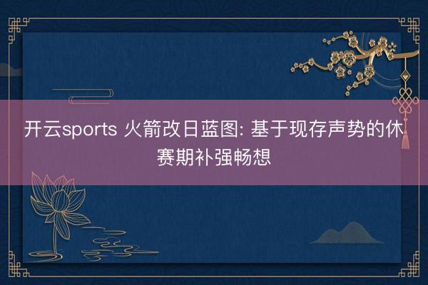 开云sports 火箭改日蓝图: 基于现存声势的休赛期补强畅想