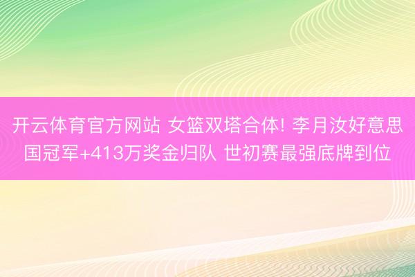 开云体育官方网站 女篮双塔合体! 李月汝好意思国冠军+413万奖金归队 世初赛最强底牌到位
