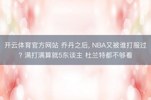 开云体育官方网站 乔丹之后， NBA又被谁打服过? 满打满算就5东谈主 杜兰特都不够看