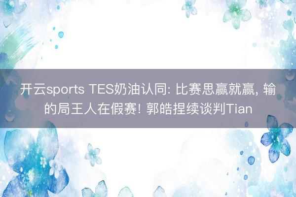 开云sports TES奶油认同: 比赛思赢就赢， 输的局王人在假赛! 郭皓捏续谈判Tian